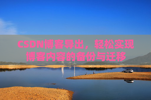 CSDN博客导出,轻松实现博客内容的备份与迁移 CSDN博客导出,轻松实现博客内容的备份与迁移